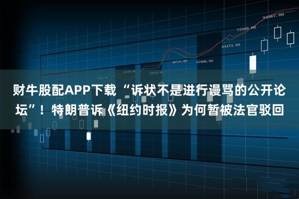 财牛股配APP下载 “诉状不是进行谩骂的公开论坛”！特朗普诉《纽约时报》为何暂被法官驳回