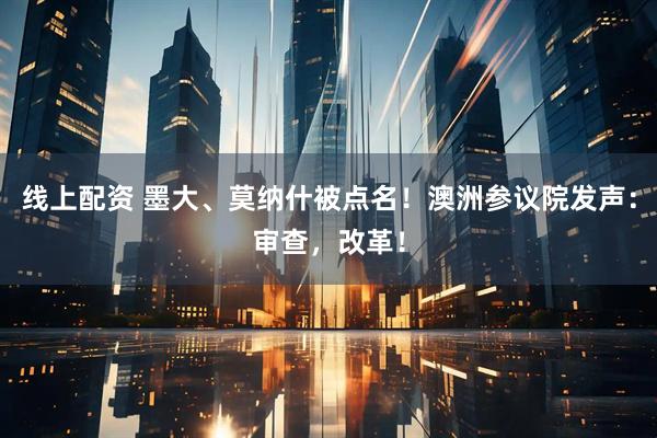 线上配资 墨大、莫纳什被点名！澳洲参议院发声：审查，改革！
