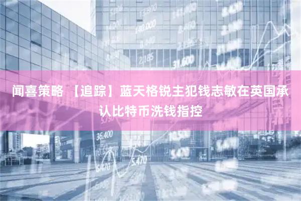 闻喜策略 【追踪】蓝天格锐主犯钱志敏在英国承认比特币洗钱指控