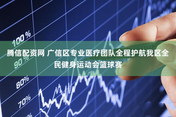 腾信配资网 广信区专业医疗团队全程护航我区全民健身运动会篮球赛
