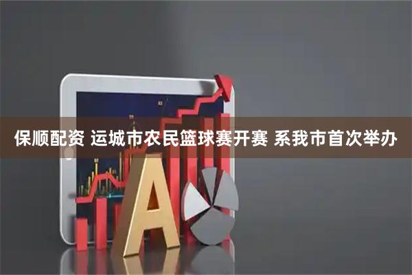 保顺配资 运城市农民篮球赛开赛 系我市首次举办