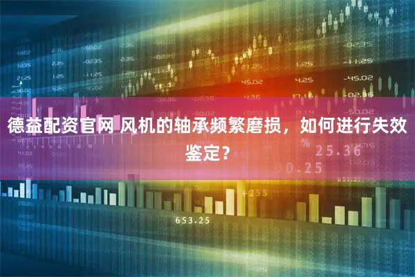 德益配资官网 风机的轴承频繁磨损，如何进行失效鉴定？
