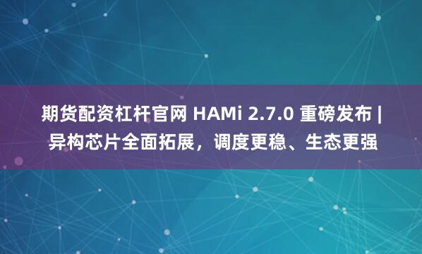 期货配资杠杆官网 HAMi 2.7.0 重磅发布 | 异构芯片全面拓展，调度更稳、生态更强