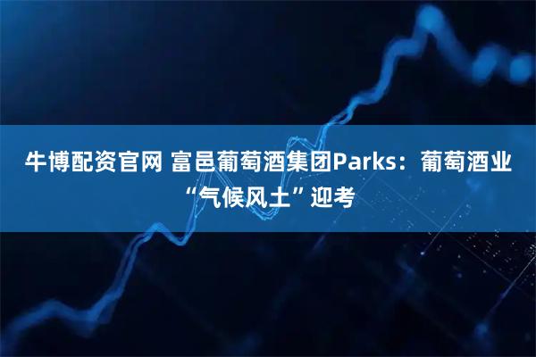 牛博配资官网 富邑葡萄酒集团Parks：葡萄酒业“气候风土”迎考