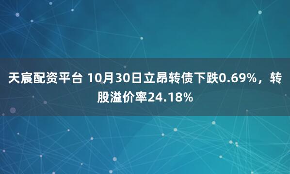 天宸配资平台 10月30日立昂转债下跌0.69%，转股溢价率24.18%