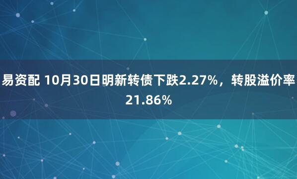 易资配 10月30日明新转债下跌2.27%，转股溢价率21.86%