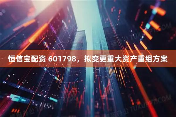 恒信宝配资 601798，拟变更重大资产重组方案