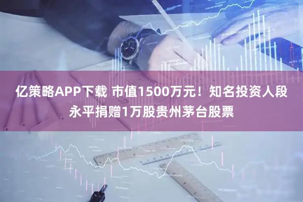 亿策略APP下载 市值1500万元！知名投资人段永平捐赠1万股贵州茅台股票