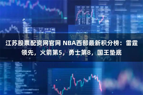 江苏股票配资网官网 NBA西部最新积分榜：雷霆领先，火箭第5，勇士第8，国王垫底