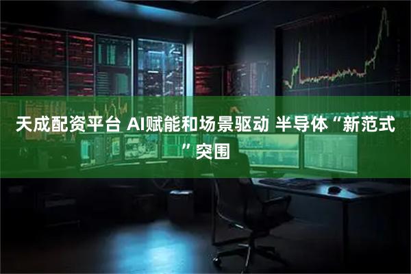 天成配资平台 AI赋能和场景驱动 半导体“新范式”突围