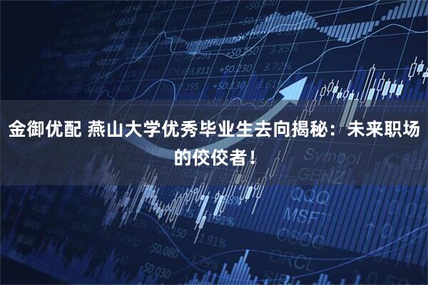 金御优配 燕山大学优秀毕业生去向揭秘：未来职场的佼佼者！