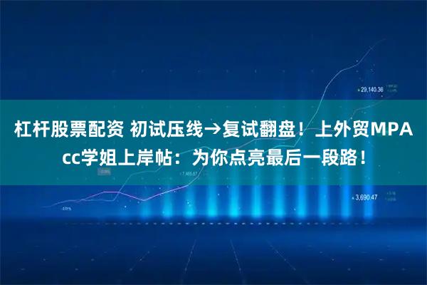 杠杆股票配资 初试压线→复试翻盘！上外贸MPAcc学姐上岸帖：为你点亮最后一段路！