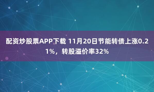 配资炒股票APP下载 11月20日节能转债上涨0.21%，转股溢价率32%