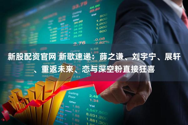 新股配资官网 新歌速递：薛之谦、刘宇宁、展轩、重返未来、恋与深空粉直接狂喜