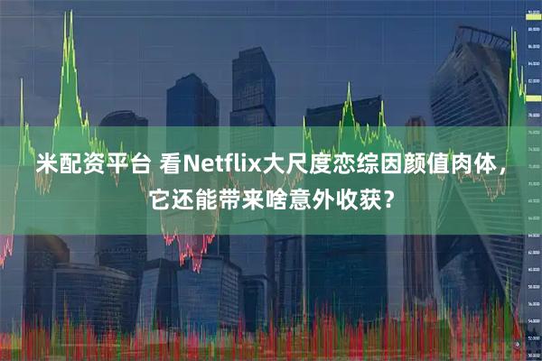 米配资平台 看Netflix大尺度恋综因颜值肉体，它还能带来啥意外收获？