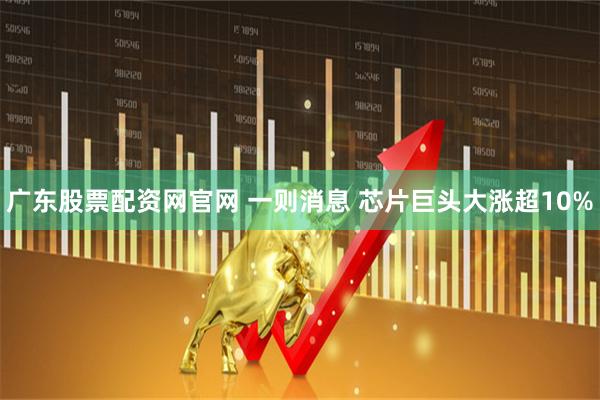 广东股票配资网官网 一则消息 芯片巨头大涨超10%