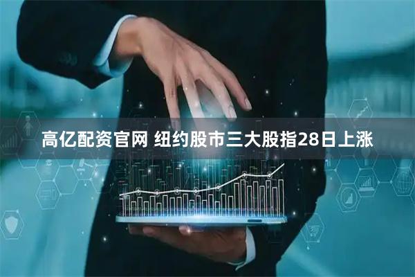 高亿配资官网 纽约股市三大股指28日上涨