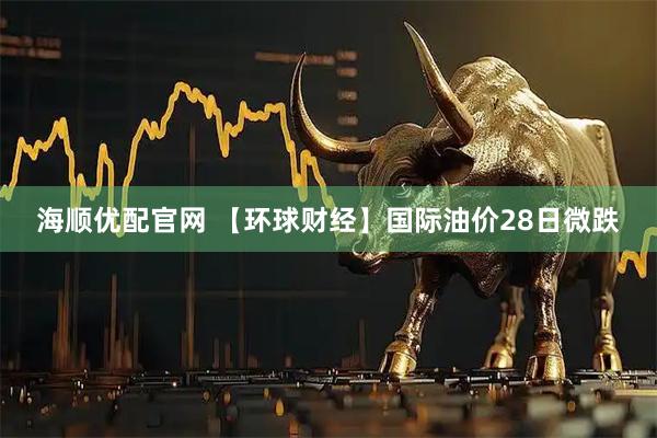 海顺优配官网 【环球财经】国际油价28日微跌
