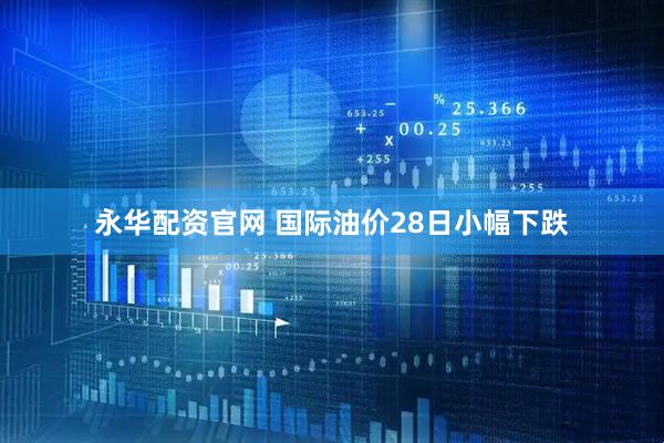 永华配资官网 国际油价28日小幅下跌