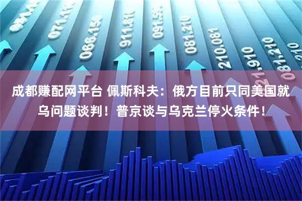 成都赚配网平台 佩斯科夫：俄方目前只同美国就乌问题谈判！普京谈与乌克兰停火条件！