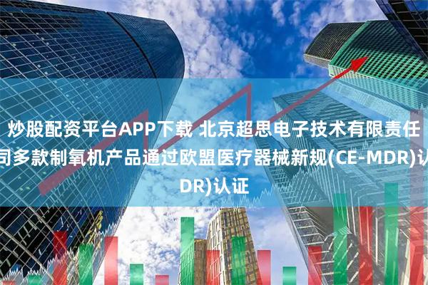 炒股配资平台APP下载 北京超思电子技术有限责任公司多款制氧机产品通过欧盟医疗器械新规(CE-MDR)认证