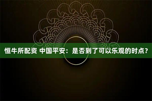 恒牛所配资 中国平安：是否到了可以乐观的时点？