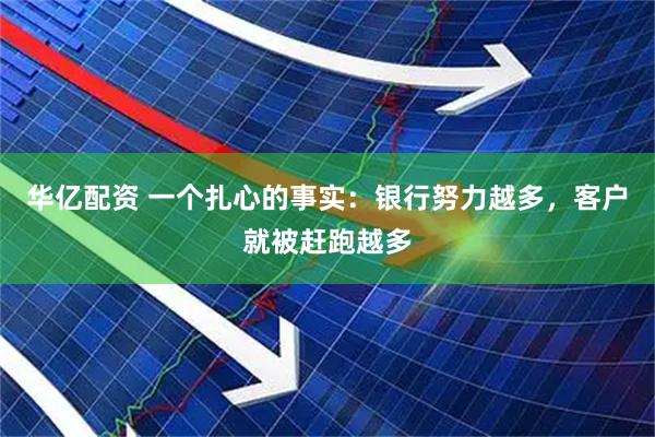 华亿配资 一个扎心的事实：银行努力越多，客户就被赶跑越多