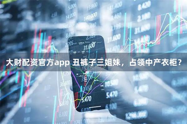 大财配资官方app 丑裤子三姐妹，占领中产衣柜？