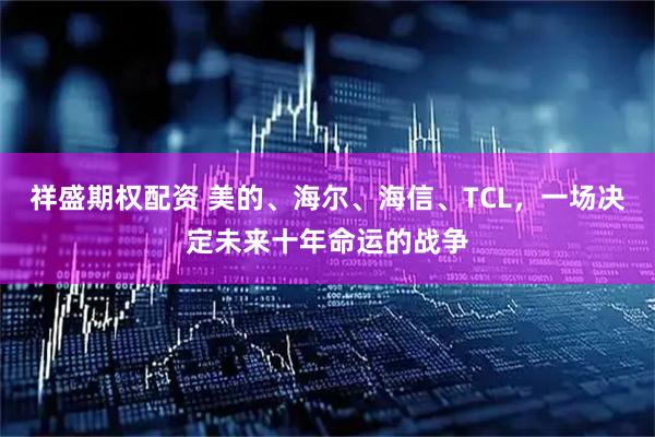 祥盛期权配资 美的、海尔、海信、TCL，一场决定未来十年命运的战争