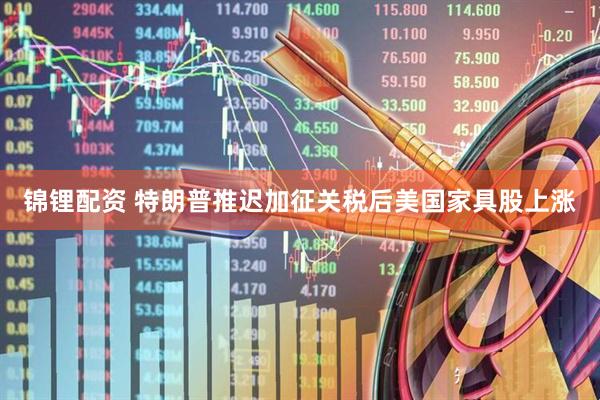 锦锂配资 特朗普推迟加征关税后美国家具股上涨