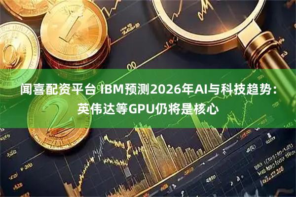 闻喜配资平台 IBM预测2026年AI与科技趋势：英伟达等GPU仍将是核心