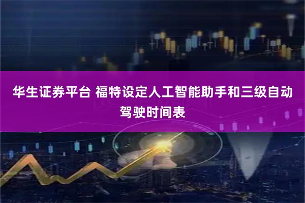 华生证券平台 福特设定人工智能助手和三级自动驾驶时间表