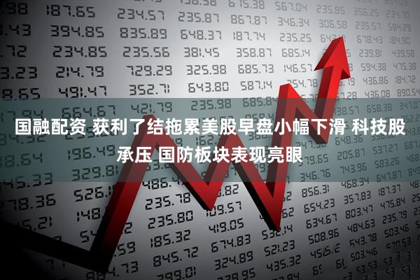 国融配资 获利了结拖累美股早盘小幅下滑 科技股承压 国防板块表现亮眼