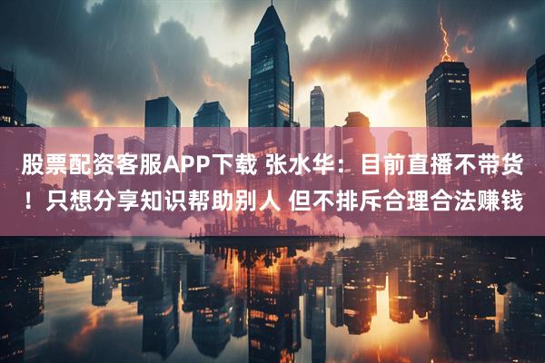 股票配资客服APP下载 张水华：目前直播不带货！只想分享知识帮助别人 但不排斥合理合法赚钱