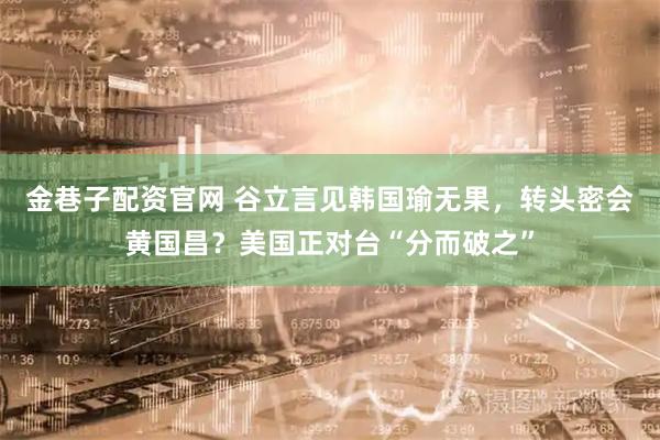 金巷子配资官网 谷立言见韩国瑜无果，转头密会黄国昌？美国正对台“分而破之”