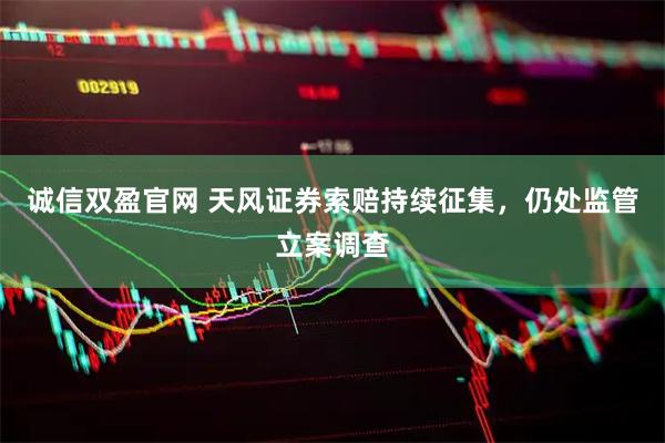 诚信双盈官网 天风证券索赔持续征集，仍处监管立案调查