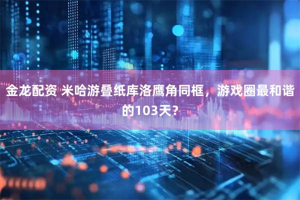 金龙配资 米哈游叠纸库洛鹰角同框，游戏圈最和谐的103天？