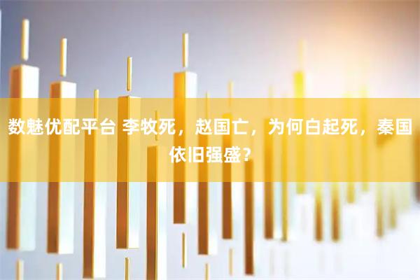 数魅优配平台 李牧死，赵国亡，为何白起死，秦国依旧强盛？