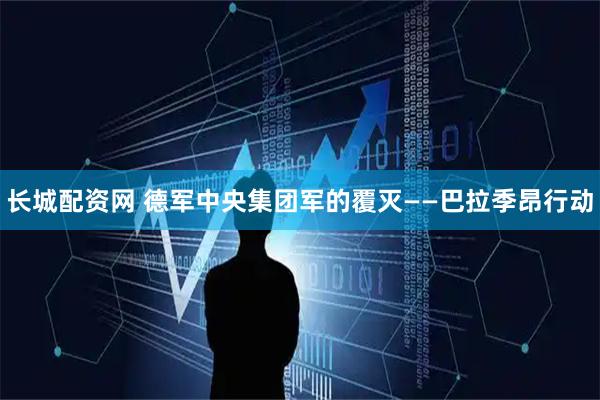 长城配资网 德军中央集团军的覆灭——巴拉季昂行动