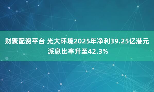 财聚配资平台 光大环境2025年净利39.25亿港元 派息比率升至42.3%
