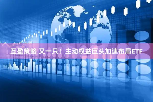 互盈策略 又一只！主动权益巨头加速布局ETF