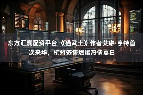东方汇赢配资平台 《猫武士》作者艾琳·亨特首次来华，杭州签售燃爆热情夏日