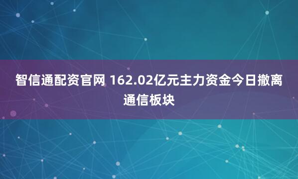 智信通配资官网 162.02亿元主力资金今日撤离通信板块