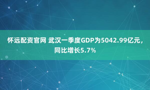 怀远配资官网 武汉一季度GDP为5042.99亿元，同比增长5.7%