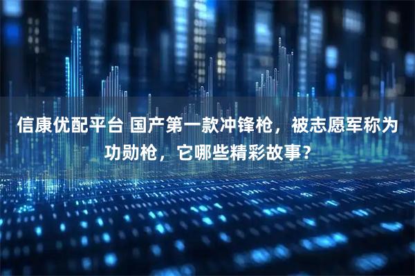 信康优配平台 国产第一款冲锋枪，被志愿军称为功勋枪，它哪些精彩故事？