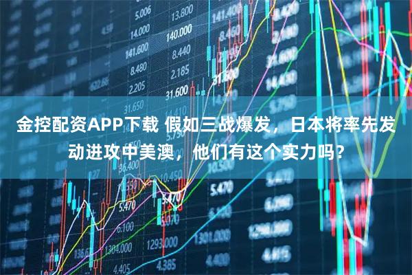 金控配资APP下载 假如三战爆发，日本将率先发动进攻中美澳，他们有这个实力吗？