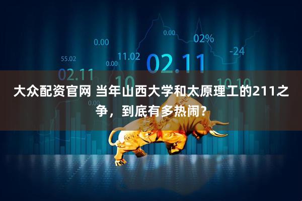 大众配资官网 当年山西大学和太原理工的211之争，到底有多热闹？