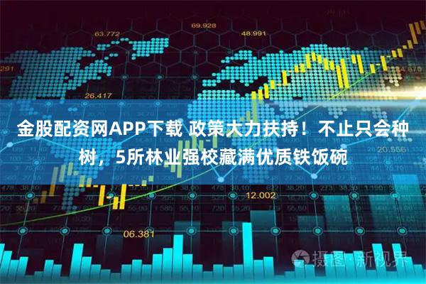 金股配资网APP下载 政策大力扶持！不止只会种树，5所林业强校藏满优质铁饭碗