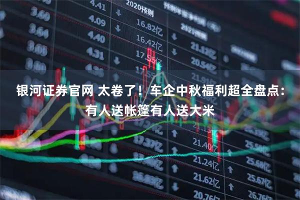 银河证券官网 太卷了！车企中秋福利超全盘点：有人送帐篷有人送大米