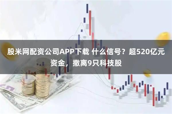 股米网配资公司APP下载 什么信号？超520亿元资金，撤离9只科技股